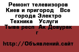 Ремонт телевизоров Киев и пригород - Все города Электро-Техника » Услуги   . Тыва респ.,Ак-Довурак г.